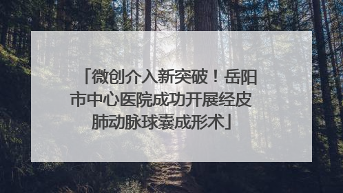 微创介入新突破！岳阳市中心医院成功开展经皮肺动脉球囊成形术