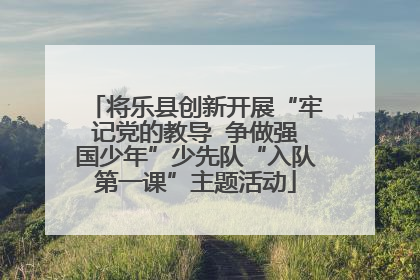 将乐县创新开展“牢记党的教导  争做强国少年”少先队“入队第一课”主题活动