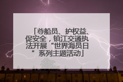 尊船员、护权益、促安全，镇江交通执法开展“世界海员日”系列主题活动