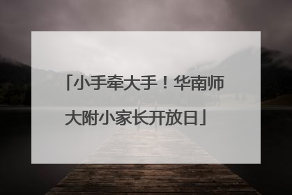 小手牵大手！华南师大附小家长开放日