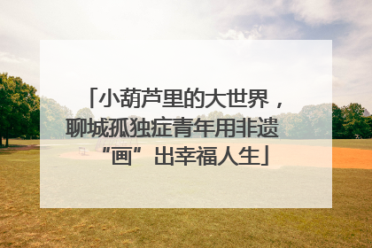 小葫芦里的大世界，聊城孤独症青年用非遗“画”出幸福人生