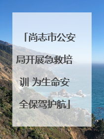 尚志市公安局开展急救培训 为生命安全保驾护航