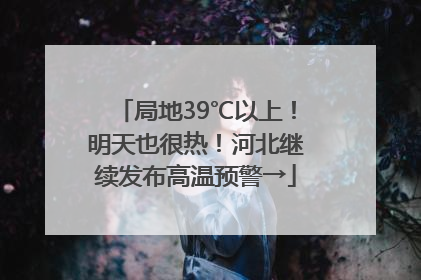 局地39℃以上！明天也很热！河北继续发布高温预警→