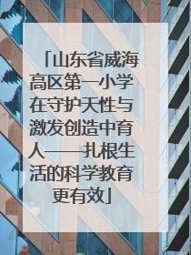 山东省威海高区第一小学在守护天性与激发创造中育人——扎根生活的科学教育更有效