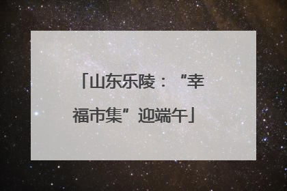 山东乐陵：“幸福市集”迎端午