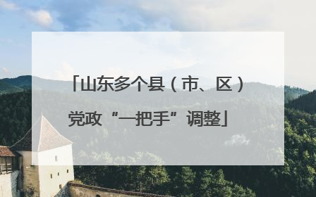 山东多个县（市、区）党政“一把手”调整