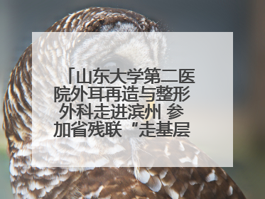 山东大学第二医院外耳再造与整形外科走进滨州 参加省残联“走基层 送康复”行动