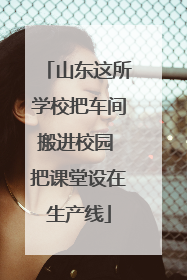 山东这所学校把车间搬进校园 把课堂设在生产线