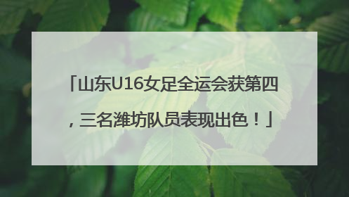 山东U16女足全运会获第四，三名潍坊队员表现出色！