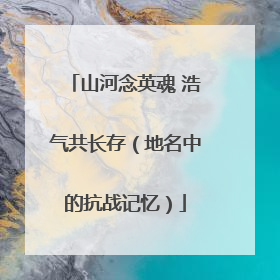 山河念英魂 浩气共长存（地名中的抗战记忆）