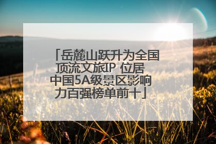岳麓山跃升为全国顶流文旅IP 位居中国5A级景区影响力百强榜单前十