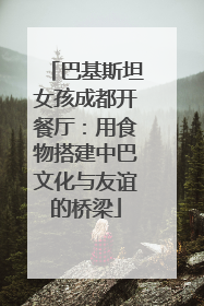 巴基斯坦女孩成都开餐厅：用食物搭建中巴文化与友谊的桥梁
