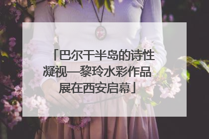 巴尔干半岛的诗性凝视—黎玲水彩作品展在西安启幕