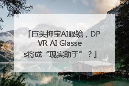 巨头押宝AI眼镜，DPVR AI Glasses将成“现实助手”？