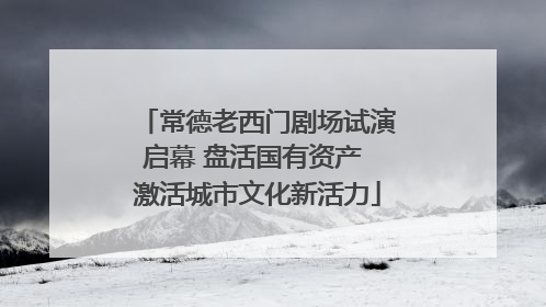 常德老西门剧场试演启幕 盘活国有资产 激活城市文化新活力