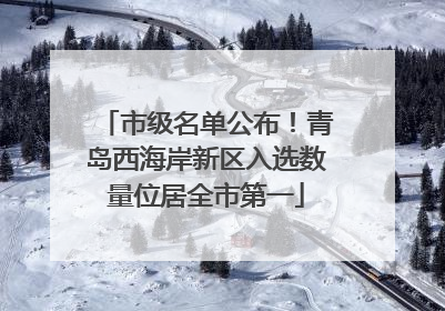 市级名单公布！青岛西海岸新区入选数量位居全市第一