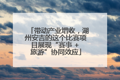 带动产业增收，湖州安吉的这个比赛项目展现“赛事 + 旅游”协同效应