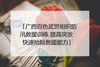 广西百色武警组织防汛救援训练 提高突发快速抢险救援能力
