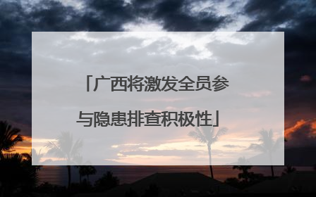 广西将激发全员参与隐患排查积极性