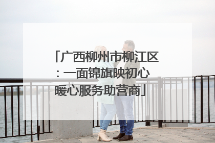 广西柳州市柳江区：一面锦旗映初心 暖心服务助营商