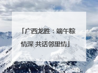 广西龙胜：端午粽情深 共话邻里情