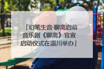 幻笔生音·聊斋启幕 音乐剧《聊斋》官宣启动仪式在淄川举办