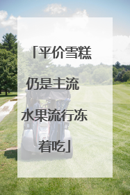 平价雪糕仍是主流 水果流行冻着吃