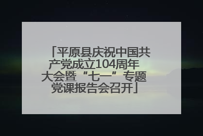 平原县庆祝中国共产党成立104周年大会暨“七一”专题党课报告会召开