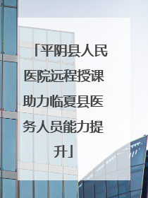 平阴县人民医院远程授课助力临夏县医务人员能力提升