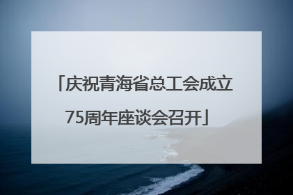 庆祝青海省总工会成立75周年座谈会召开