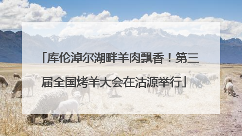库伦淖尔湖畔羊肉飘香！第三届全国烤羊大会在沽源举行