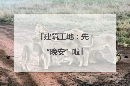 建筑工地：先“晚安”啦