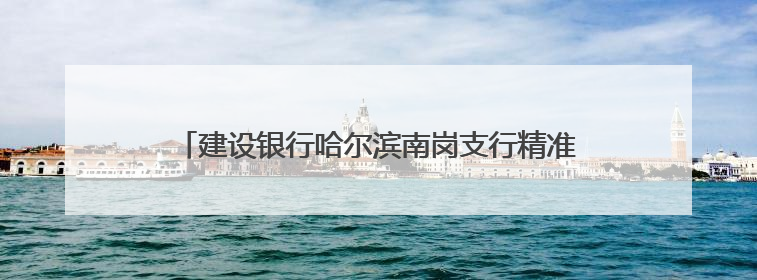 建设银行哈尔滨南岗支行精准“浇灌”实体经济发展沃土