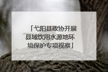 弋阳县政协开展县域饮用水源地环境保护专项视察