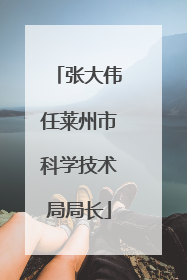 张大伟任莱州市科学技术局局长