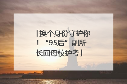 换个身份守护你！“95后”副所长回母校护考