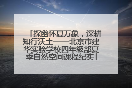 探幽怀夏万象，深耕知行沃土——北京市建华实验学校四年级部夏季自然空间课程纪实