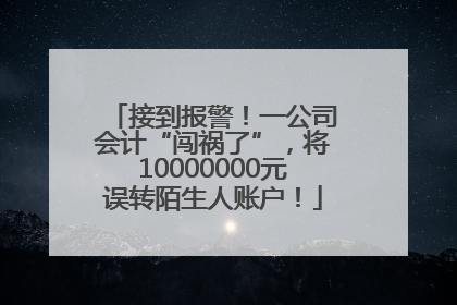 接到报警！一公司会计“闯祸了”，将10000000元误转陌生人账户！