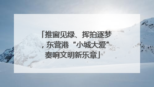 推窗见绿、挥拍逐梦，东营港“小城大爱”奏响文明新乐章