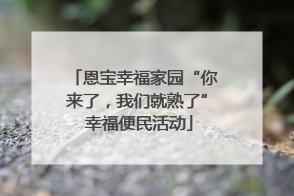 恩宝幸福家园“你来了，我们就熟了” 幸福便民活动