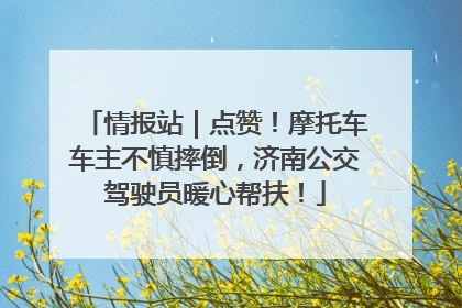 情报站｜点赞！摩托车车主不慎摔倒，济南公交驾驶员暖心帮扶！