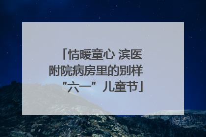 情暖童心 滨医附院病房里的别样“六一”儿童节