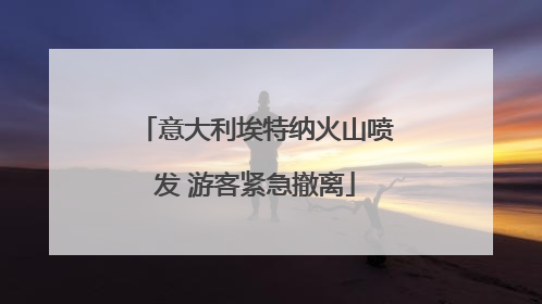意大利埃特纳火山喷发 游客紧急撤离