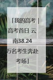 我的高考｜高考首日 云南38.24万名考生奔赴考场