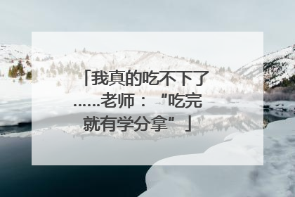 我真的吃不下了……老师：“吃完就有学分拿”