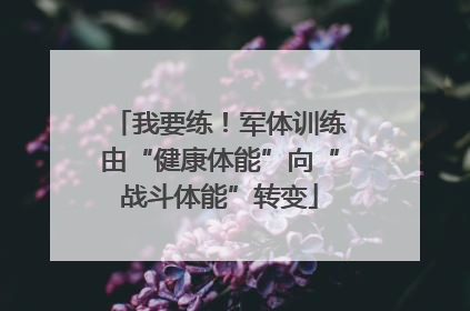 我要练！军体训练由“健康体能”向“战斗体能”转变