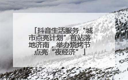 抖音生活服务“城市点亮计划”首站落地济南，举办烧烤节点亮“夜经济”