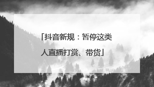 抖音新规：暂停这类人直播打赏、带货
