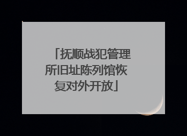 抚顺战犯管理所旧址陈列馆恢复对外开放