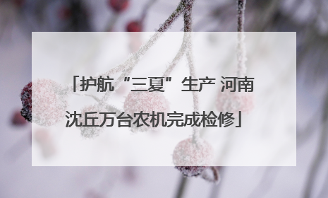 护航“三夏”生产 河南沈丘万台农机完成检修